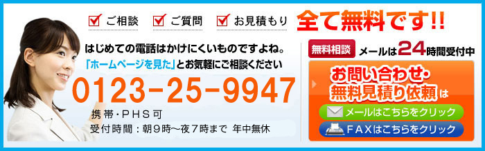 ご相談 ご質問 お見積もり 全て無料です！!はじめての電話はかけにくいものですよね。「ホームページを見た」とお気軽にご相談ください。携帯・PHS可 受付時間:朝９時〜夜９時まで　年中無休